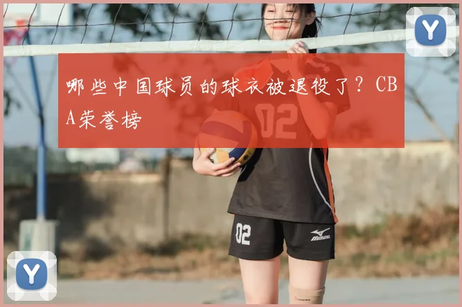 哪些中国球员的球衣被退役了？CBA荣誉榜