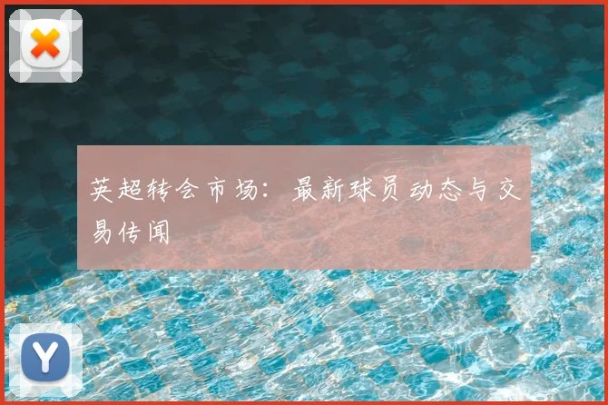英超转会市场：最新球员动态与交易传闻