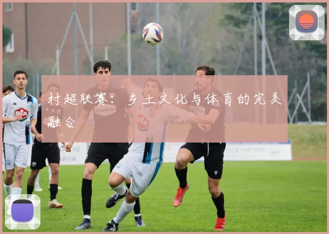 村超联赛：乡土文化与体育的完美融合
