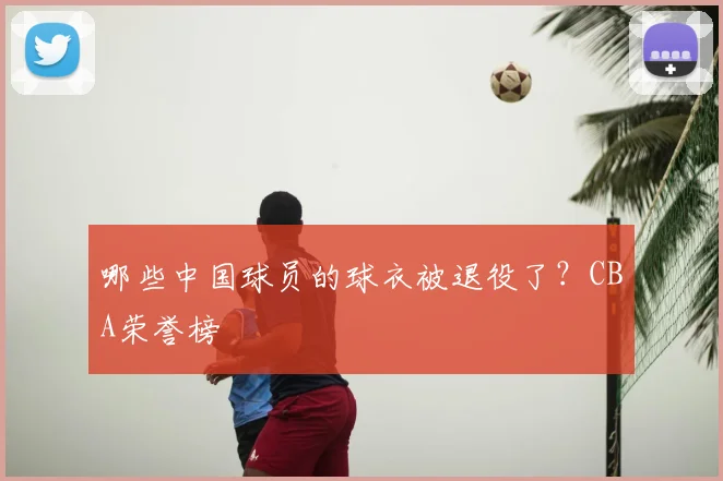 哪些中国球员的球衣被退役了？CBA荣誉榜