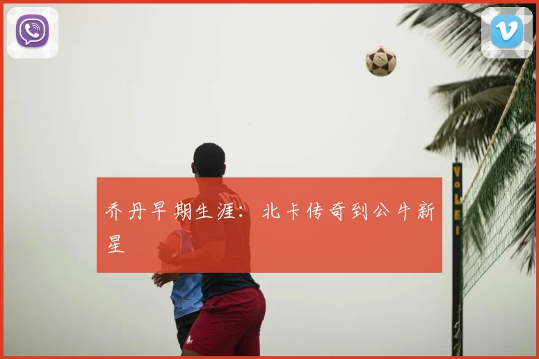 乔丹早期生涯：北卡传奇到公牛新星