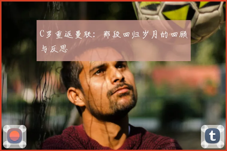 C罗重返曼联：那段回归岁月的回顾与反思