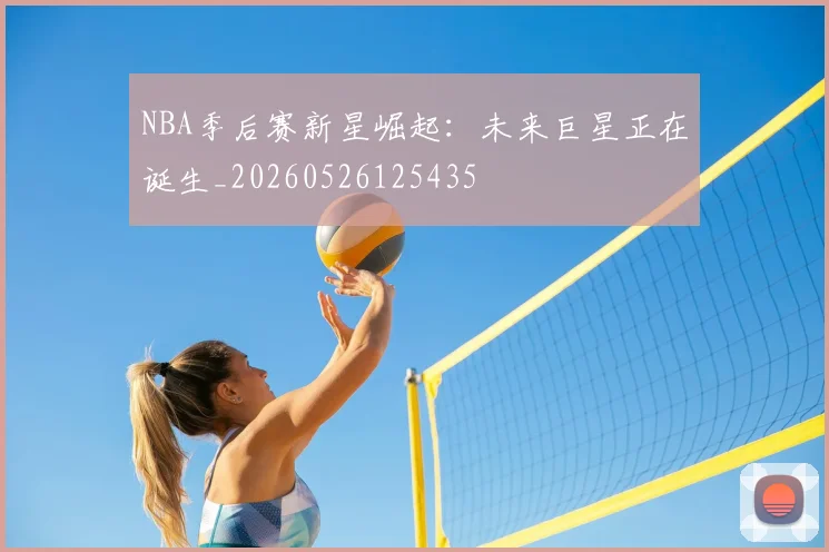 NBA季后赛新星崛起：未来巨星正在诞生_20260526125435