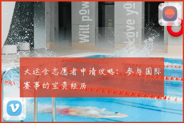 大运会志愿者申请攻略:参与国际赛事的宝贵经历