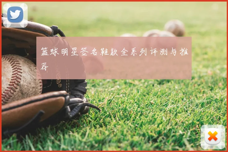 篮球明星签名鞋款全系列评测与推荐