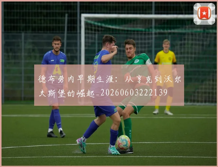 德布劳内早期生涯：从亨克到沃尔夫斯堡的崛起_20260603222139