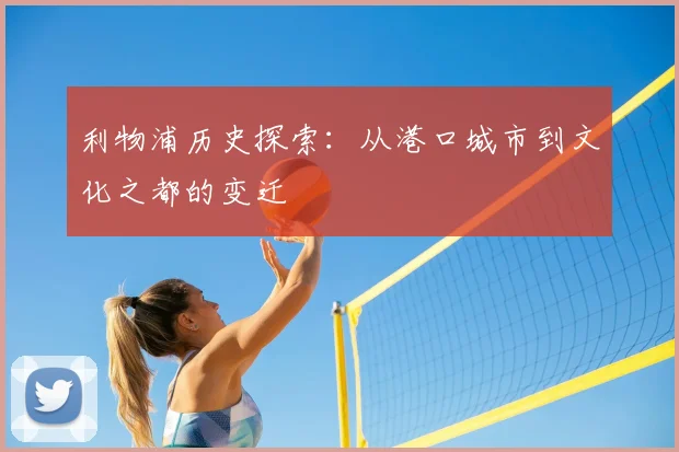 利物浦历史探索：从港口城市到文化之都的变迁
