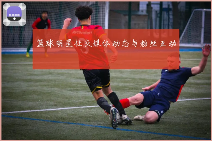 篮球明星社交媒体动态与粉丝互动
