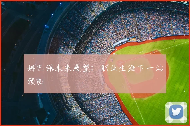 姆巴佩未来展望：职业生涯下一站预测