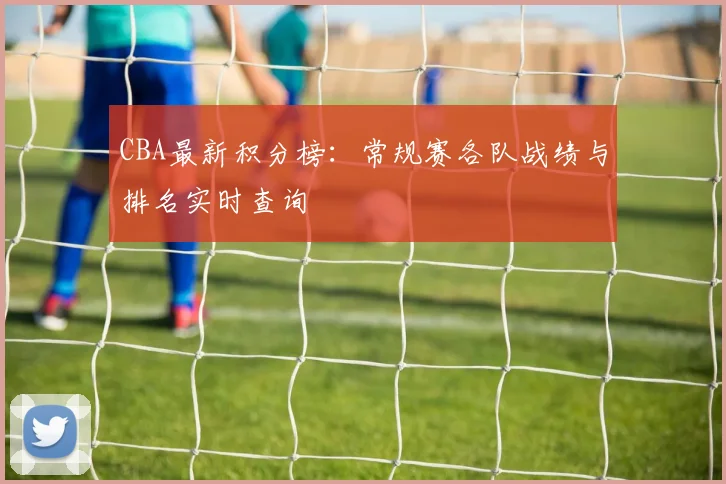CBA最新积分榜：常规赛各队战绩与排名实时查询