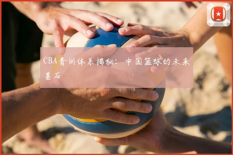 CBA青训体系揭秘：中国篮球的未来基石