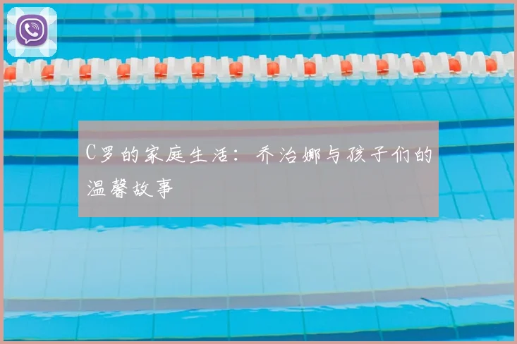 C罗的家庭生活：乔治娜与孩子们的温馨故事