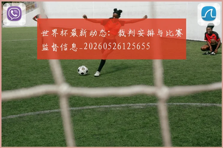世界杯最新动态：裁判安排与比赛监督信息_20260526125655
