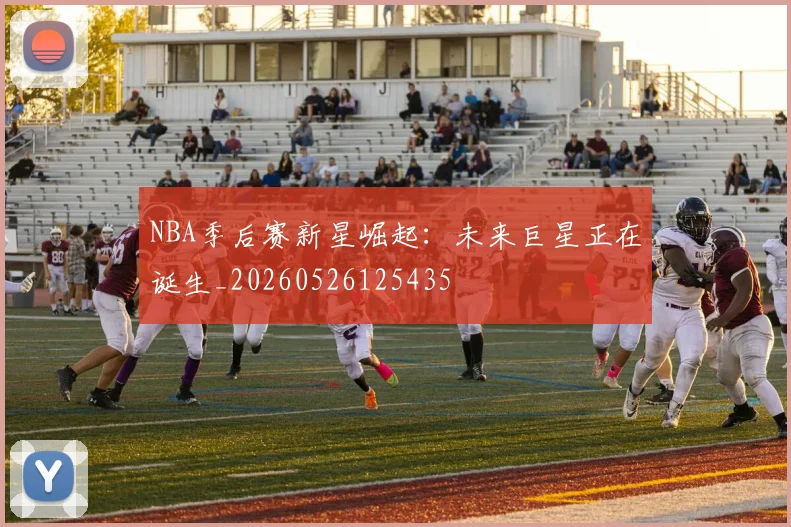 NBA季后赛新星崛起：未来巨星正在诞生_20260526125435