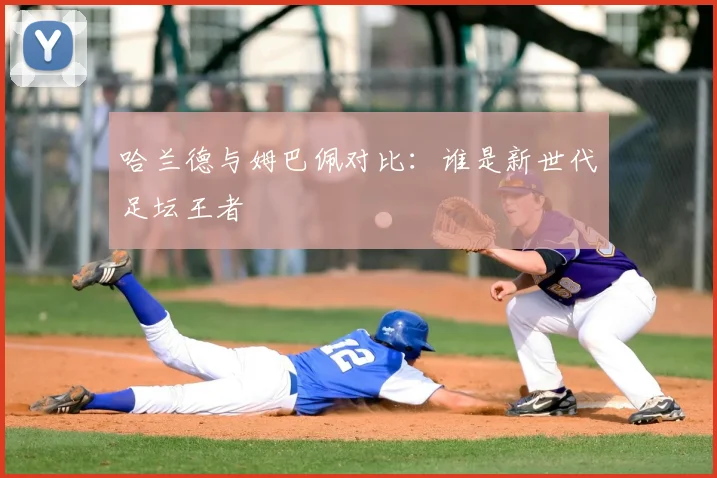 哈兰德与姆巴佩对比：谁是新世代足坛王者