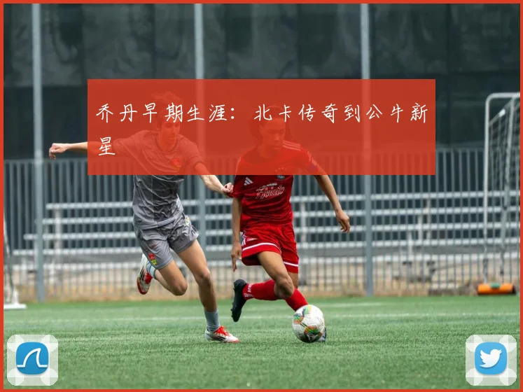乔丹早期生涯：北卡传奇到公牛新星