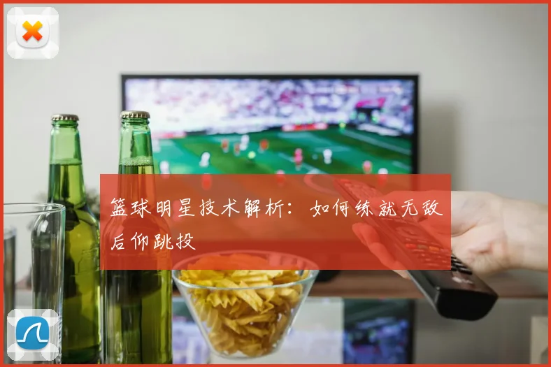 篮球明星技术解析：如何练就无敌后仰跳投