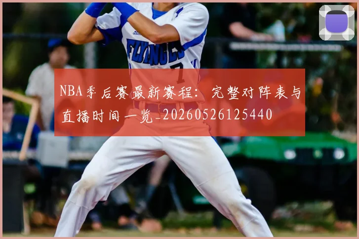 NBA季后赛最新赛程:完整对阵表与直播时间一览_20260526125440