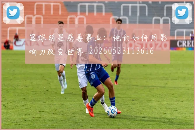 篮球明星慈善事业：他们如何用影响力改变世界_20260523113616