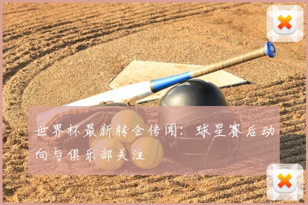 世界杯最新转会传闻：球星赛后动向与俱乐部关注