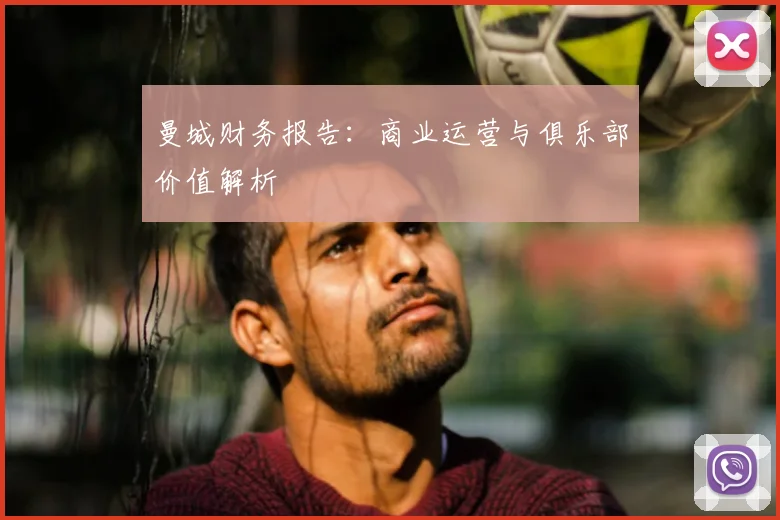 曼城财务报告：商业运营与俱乐部价值解析
