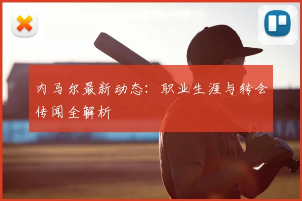 内马尔最新动态：职业生涯与转会传闻全解析