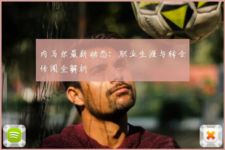 内马尔最新动态：职业生涯与转会传闻全解析