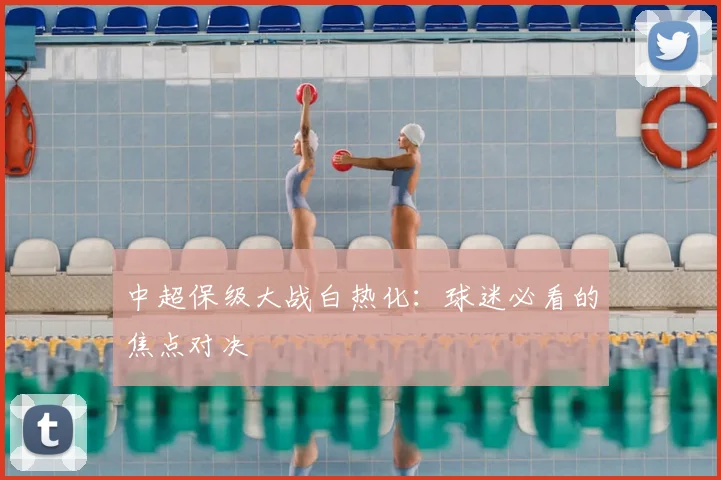 中超保级大战白热化：球迷必看的焦点对决