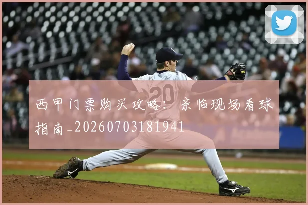 西甲门票购买攻略：亲临现场看球指南_20260703181941