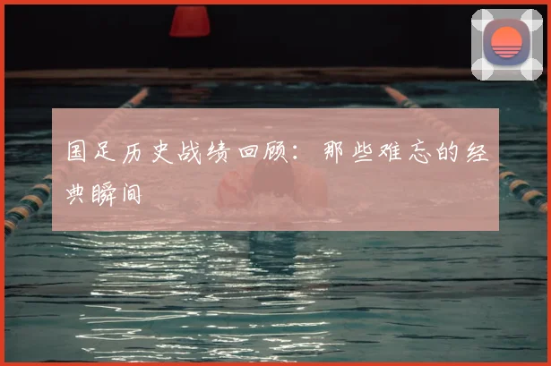 国足历史战绩回顾：那些难忘的经典瞬间