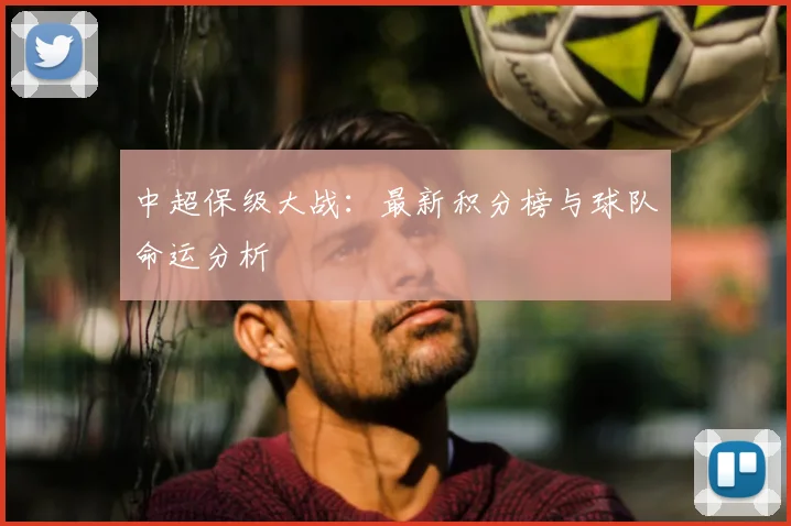 中超保级大战：最新积分榜与球队命运分析