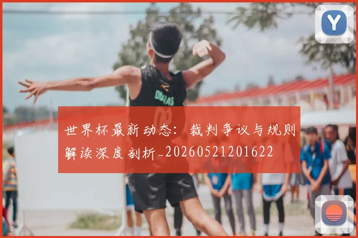 世界杯最新动态：裁判争议与规则解读深度剖析_20260521201622