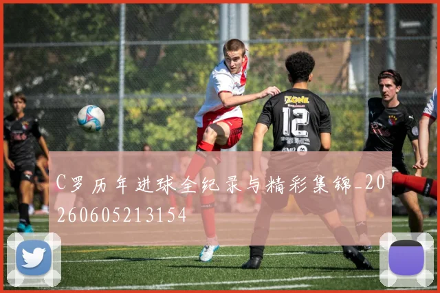 C罗历年进球全纪录与精彩集锦_20260605213154
