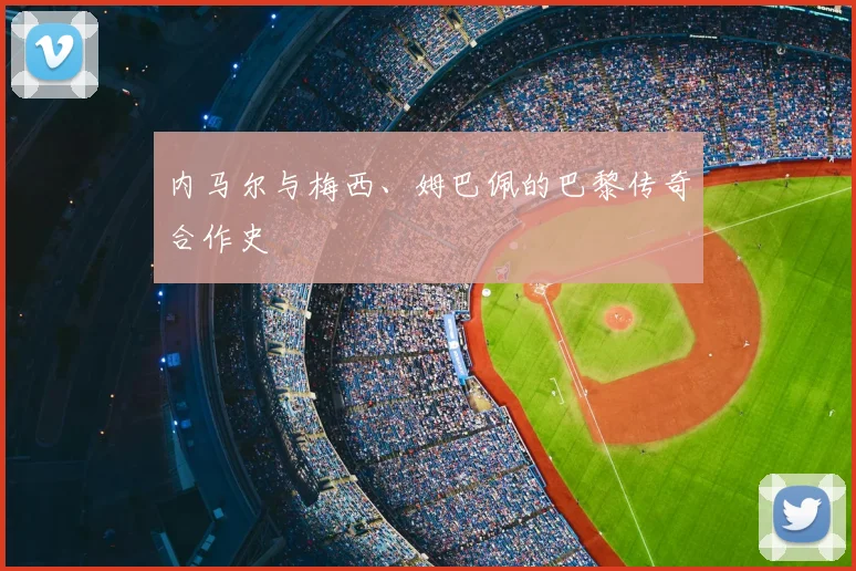 内马尔与梅西、姆巴佩的巴黎传奇合作史