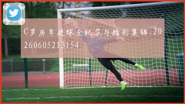 C罗历年进球全纪录与精彩集锦_20260605213154