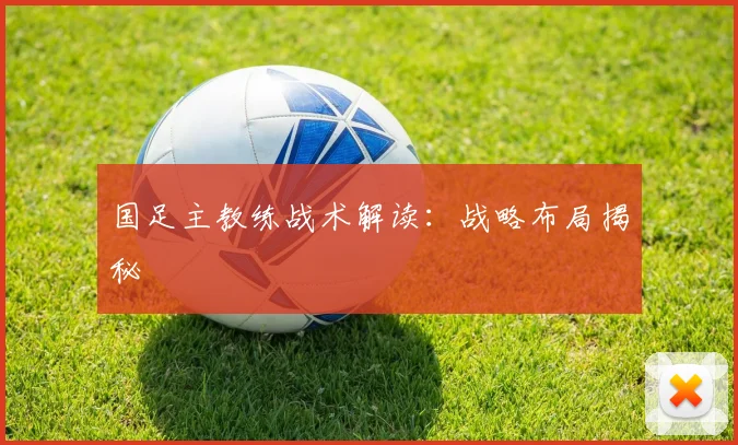 国足主教练战术解读：战略布局揭秘
