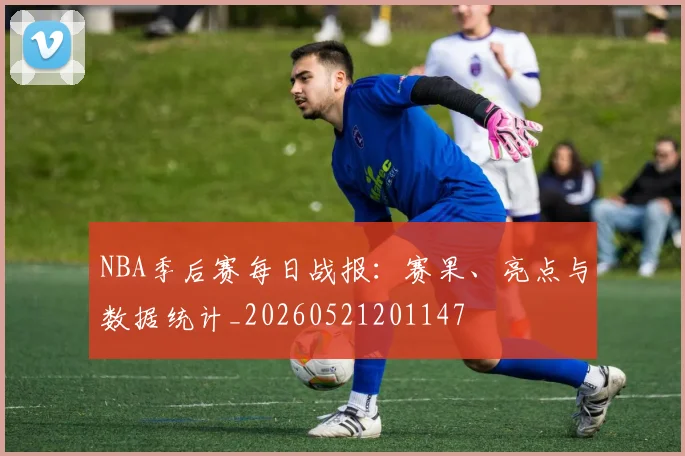NBA季后赛每日战报：赛果、亮点与数据统计_20260521201147