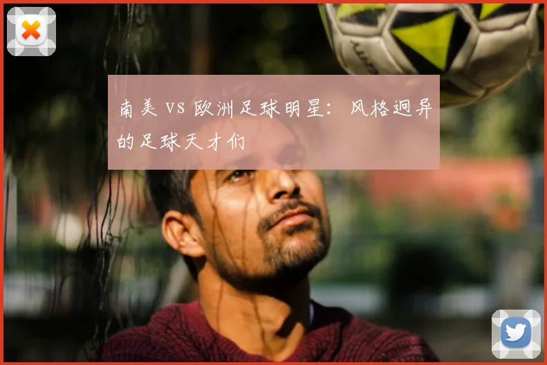 南美 vs 欧洲足球明星：风格迥异的足球天才们