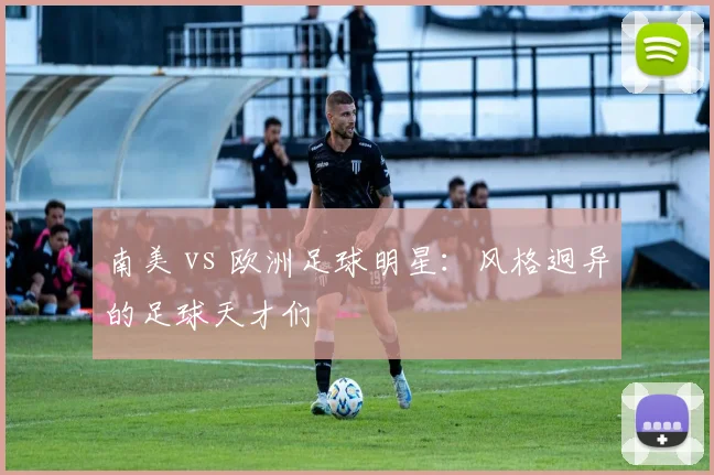 南美 vs 欧洲足球明星：风格迥异的足球天才们