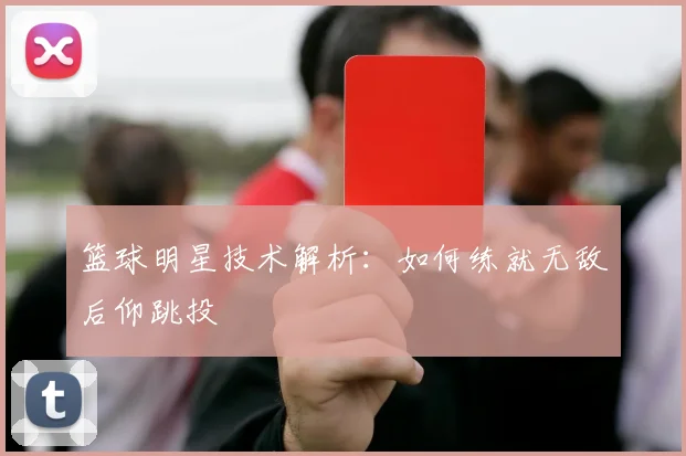 篮球明星技术解析：如何练就无敌后仰跳投