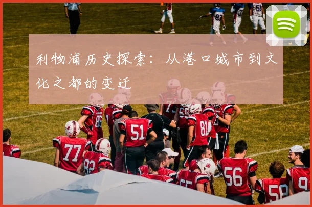 利物浦历史探索：从港口城市到文化之都的变迁
