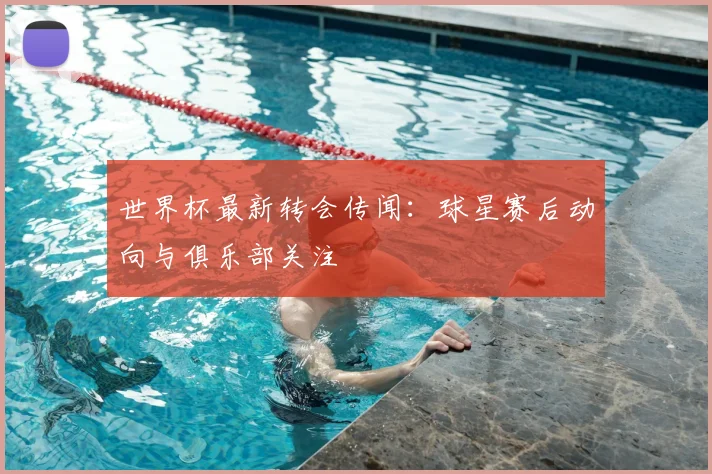 世界杯最新转会传闻：球星赛后动向与俱乐部关注