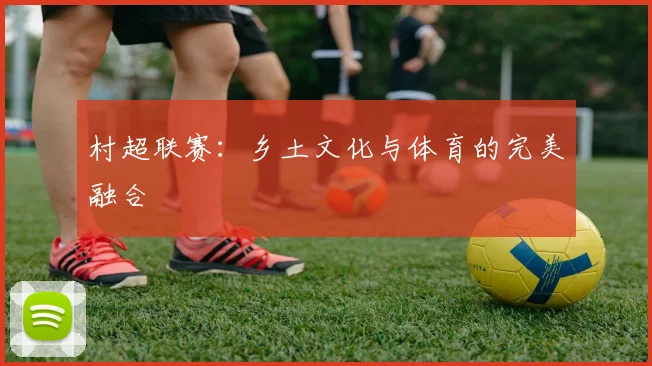 村超联赛：乡土文化与体育的完美融合