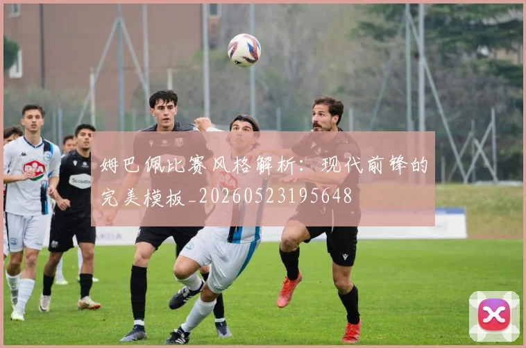姆巴佩比赛风格解析：现代前锋的完美模板_20260523195648