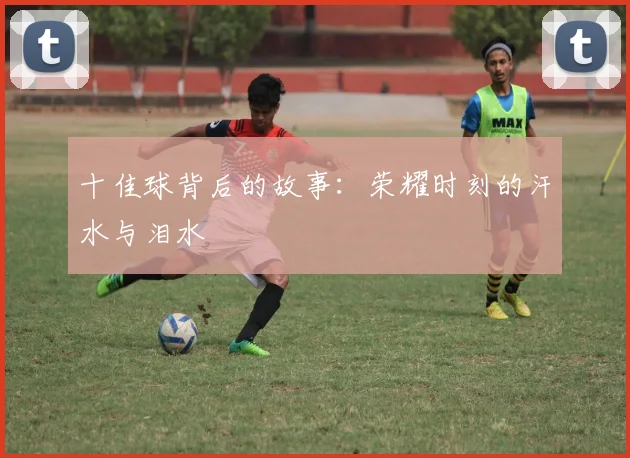 十佳球背后的故事：荣耀时刻的汗水与泪水