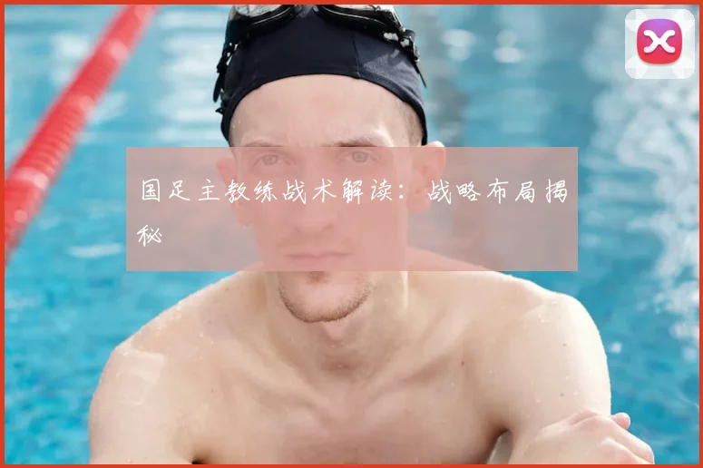 国足主教练战术解读：战略布局揭秘