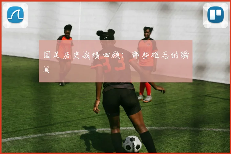 国足历史战绩回顾：那些难忘的瞬间