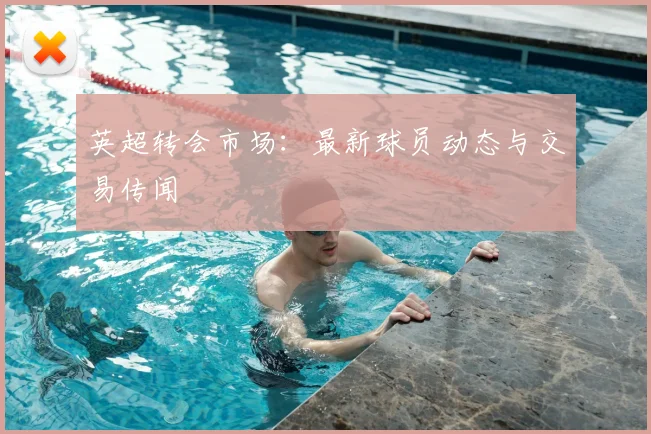 英超转会市场：最新球员动态与交易传闻