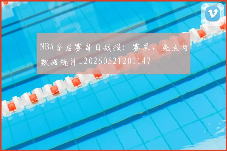 NBA季后赛每日战报:赛果、亮点与数据统计_20260521201147