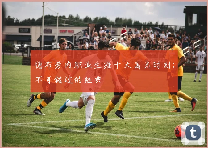 德布劳内职业生涯十大高光时刻：不可错过的经典